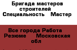 Бригада мастеров строителей › Специальность ­ Мастер - Все города Работа » Резюме   . Московская обл.
